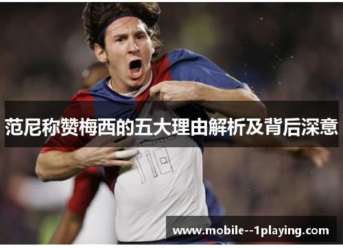 范尼称赞梅西的五大理由解析及背后深意 范尼称赞梅西的五大理由解析及背后深意