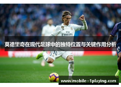 莫德里奇在现代足球中的独特位置与关键作用分析 莫德里奇在现代足球中的独特位置与关键作用分析