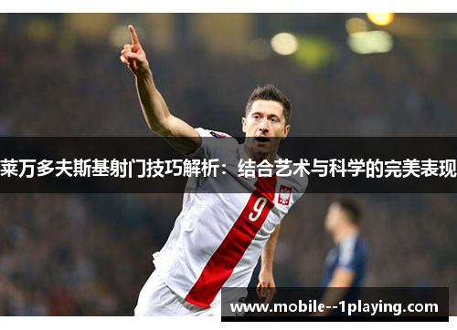 莱万多夫斯基射门技巧解析：结合艺术与科学的完美表现