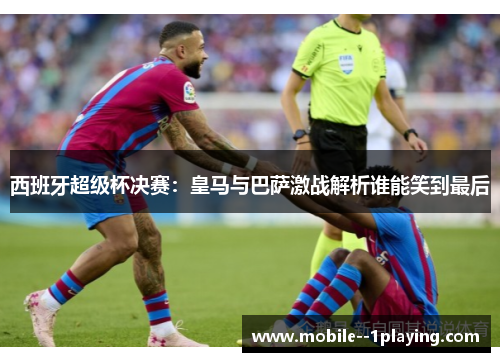 西班牙超级杯决赛:皇马与巴萨激战解析谁能笑到最后 西班牙超级杯决赛:皇马与巴萨激战解析谁能笑到最后