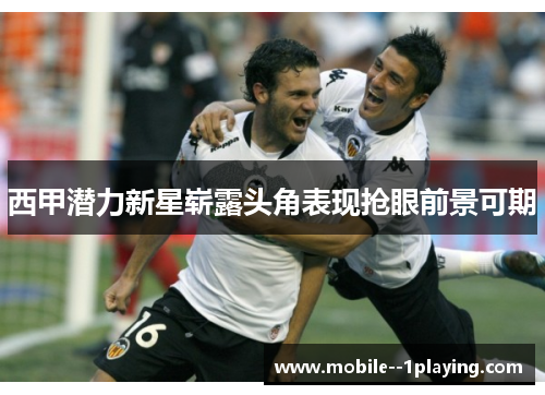 西甲潜力新星崭露头角表现抢眼前景可期 西甲潜力新星崭露头角表现抢眼前景可期