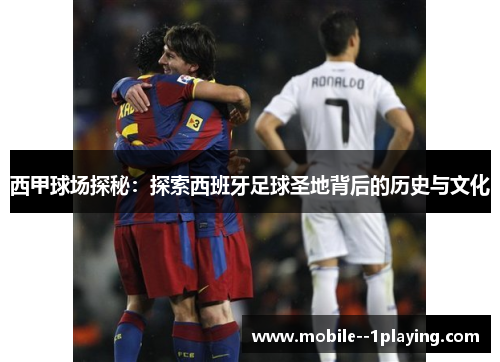 西甲球场探秘:探索西班牙足球圣地背后的历史与文化 西甲球场探秘:探索西班牙足球圣地背后的历史与文化