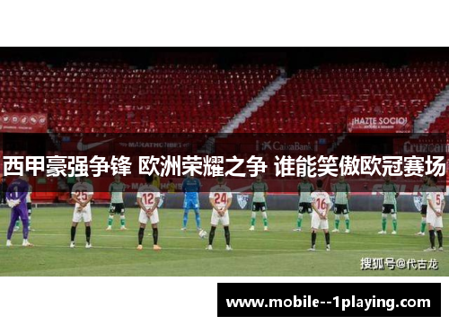 西甲豪强争锋 欧洲荣耀之争 谁能笑傲欧冠赛场