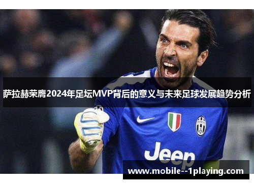 萨拉赫荣膺2024年足坛MVP背后的意义与未来足球发展趋势分析
