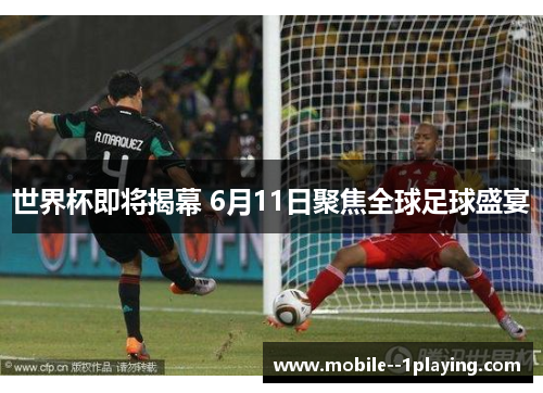 世界杯即将揭幕 6月11日聚焦全球足球盛宴 世界杯即将揭幕 6月11日聚焦全球足球盛宴