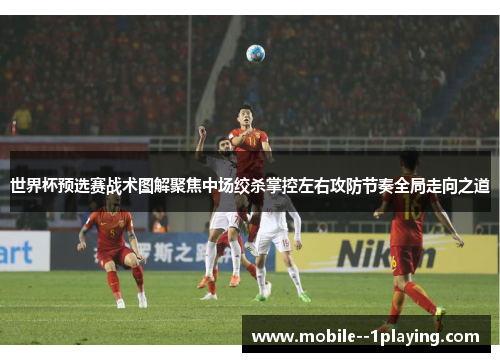 世界杯预选赛战术图解聚焦中场绞杀掌控左右攻防节奏全局走向之道 世界杯预选赛战术图解聚焦中场绞杀掌控左右攻防节奏全局走向之道