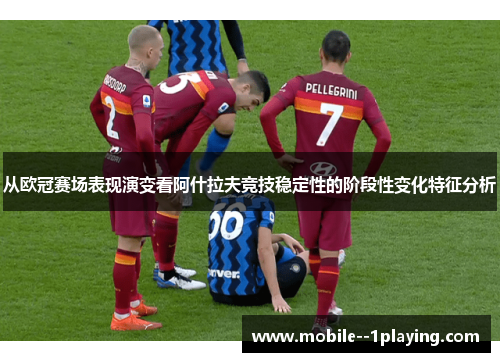 从欧冠赛场表现演变看阿什拉夫竞技稳定性的阶段性变化特征分析 从欧冠赛场表现演变看阿什拉夫竞技稳定性的阶段性变化特征分析