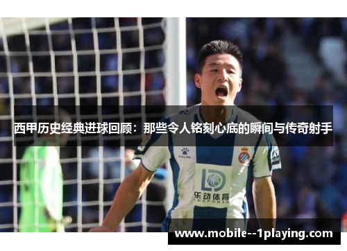 西甲历史经典进球回顾:那些令人铭刻心底的瞬间与传奇射手 西甲历史经典进球回顾:那些令人铭刻心底的瞬间与传奇射手