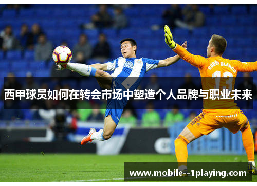 西甲球员如何在转会市场中塑造个人品牌与职业未来 西甲球员如何在转会市场中塑造个人品牌与职业未来
