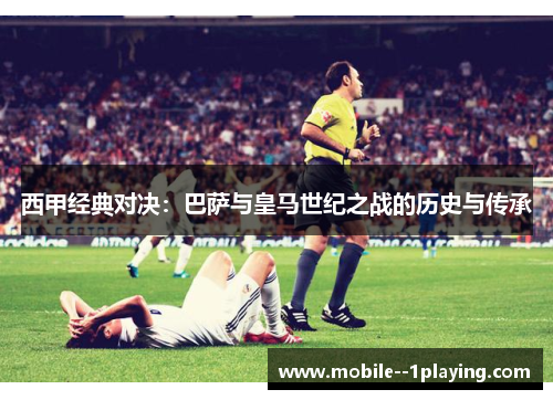 西甲经典对决:巴萨与皇马世纪之战的历史与传承 西甲经典对决:巴萨与皇马世纪之战的历史与传承