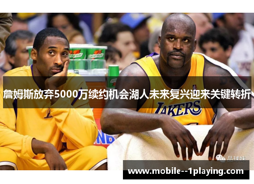 詹姆斯放弃5000万续约机会湖人未来复兴迎来关键转折 詹姆斯放弃5000万续约机会湖人未来复兴迎来关键转折