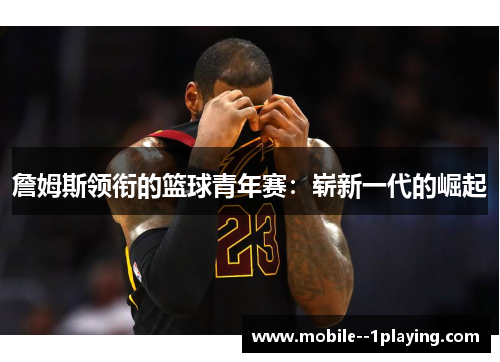 詹姆斯领衔的篮球青年赛:崭新一代的崛起 詹姆斯领衔的篮球青年赛:崭新一代的崛起