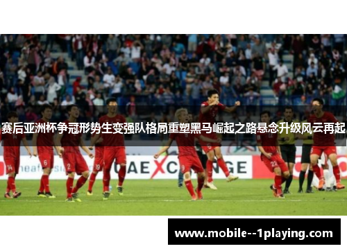赛后亚洲杯争冠形势生变强队格局重塑黑马崛起之路悬念升级风云再起 赛后亚洲杯争冠形势生变强队格局重塑黑马崛起之路悬念升级风云再起