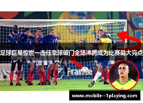 足球巨星惊世一击任意球破门全场沸腾成为比赛最大亮点