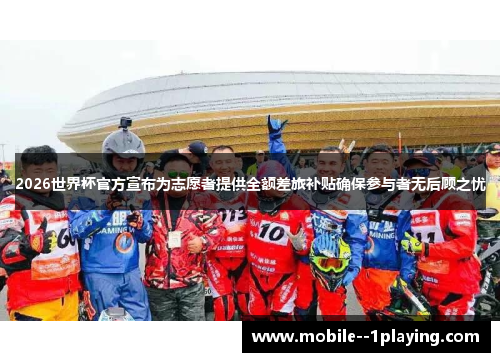 2026世界杯官方宣布为志愿者提供全额差旅补贴确保参与者无后顾之忧 2026世界杯官方宣布为志愿者提供全额差旅补贴确保参与者无后顾之忧