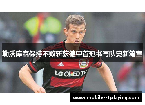 勒沃库森保持不败斩获德甲首冠书写队史新篇章 勒沃库森保持不败斩获德甲首冠书写队史新篇章