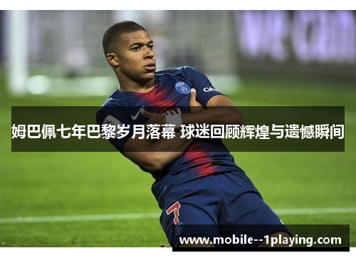 姆巴佩七年巴黎岁月落幕 球迷回顾辉煌与遗憾瞬间 姆巴佩七年巴黎岁月落幕 球迷回顾辉煌与遗憾瞬间