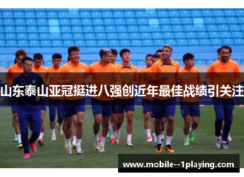 山东泰山亚冠挺进八强创近年最佳战绩引关注 山东泰山亚冠挺进八强创近年最佳战绩引关注