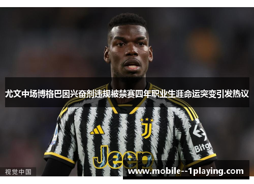 尤文中场博格巴因兴奋剂违规被禁赛四年职业生涯命运突变引发热议