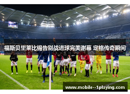 福斯贝里莱比锡告别战进球完美谢幕 定格传奇瞬间