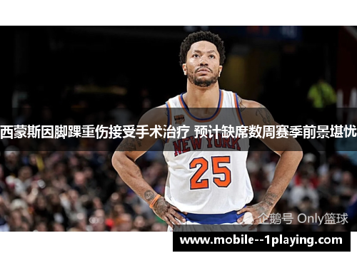 西蒙斯因脚踝重伤接受手术治疗 预计缺席数周赛季前景堪忧