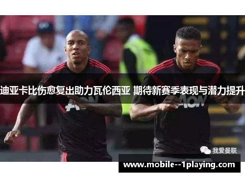 迪亚卡比伤愈复出助力瓦伦西亚 期待新赛季表现与潜力提升 迪亚卡比伤愈复出助力瓦伦西亚 期待新赛季表现与潜力提升