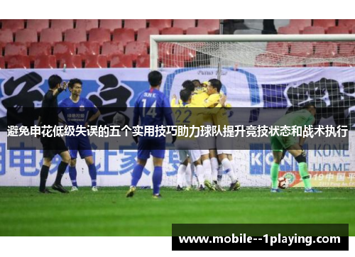 避免申花低级失误的五个实用技巧助力球队提升竞技状态和战术执行 避免申花低级失误的五个实用技巧助力球队提升竞技状态和战术执行
