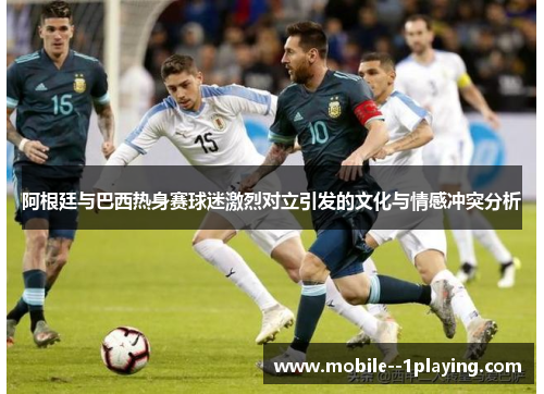 阿根廷与巴西热身赛球迷激烈对立引发的文化与情感冲突分析 阿根廷与巴西热身赛球迷激烈对立引发的文化与情感冲突分析
