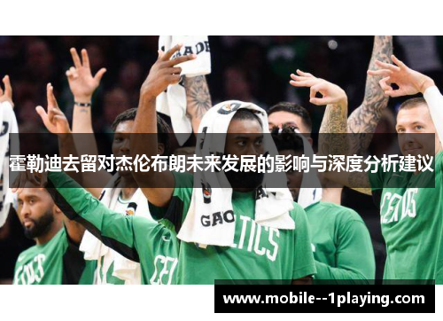 霍勒迪去留对杰伦布朗未来发展的影响与深度分析建议 霍勒迪去留对杰伦布朗未来发展的影响与深度分析建议