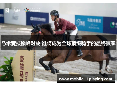 马术竞技巅峰对决 谁将成为全球顶级骑手的最终赢家 马术竞技巅峰对决 谁将成为全球顶级骑手的最终赢家