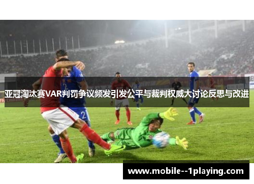 亚冠淘汰赛VAR判罚争议频发引发公平与裁判权威大讨论反思与改进 亚冠淘汰赛VAR判罚争议频发引发公平与裁判权威大讨论反思与改进
