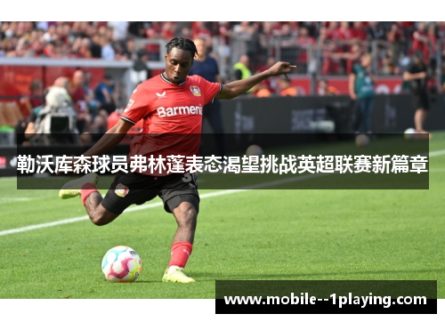 勒沃库森球员弗林蓬表态渴望挑战英超联赛新篇章 勒沃库森球员弗林蓬表态渴望挑战英超联赛新篇章