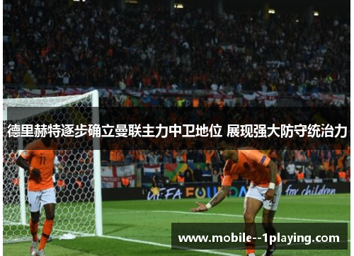 德里赫特逐步确立曼联主力中卫地位 展现强大防守统治力 德里赫特逐步确立曼联主力中卫地位 展现强大防守统治力