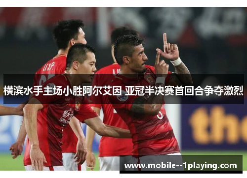 横滨水手主场小胜阿尔艾因 亚冠半决赛首回合争夺激烈 横滨水手主场小胜阿尔艾因 亚冠半决赛首回合争夺激烈