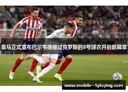 皇马正式宣布巴尔韦德接过克罗斯的8号球衣开启新篇章 皇马正式宣布巴尔韦德接过克罗斯的8号球衣开启新篇章